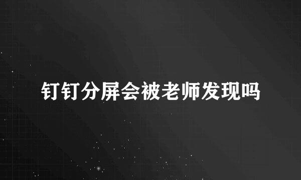 钉钉分屏会被老师发现吗