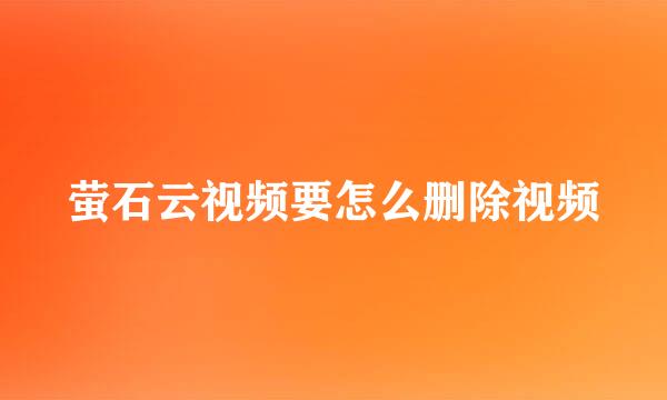 萤石云视频要怎么删除视频