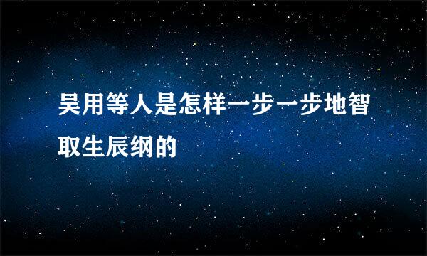 吴用等人是怎样一步一步地智取生辰纲的