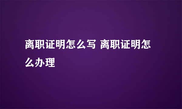 离职证明怎么写 离职证明怎么办理