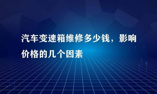 汽车变速箱维修多少钱，影响价格的几个因素