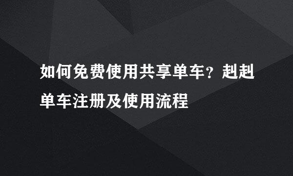 如何免费使用共享单车？赳赳单车注册及使用流程