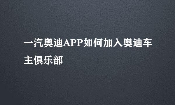 一汽奥迪APP如何加入奥迪车主俱乐部