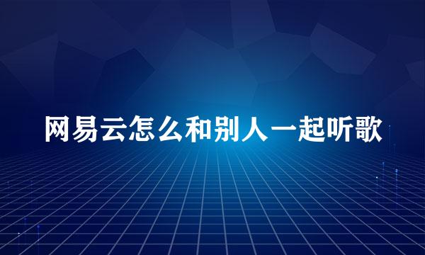 网易云怎么和别人一起听歌