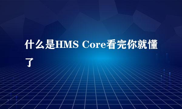 什么是HMS Core看完你就懂了