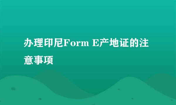 办理印尼Form E产地证的注意事项