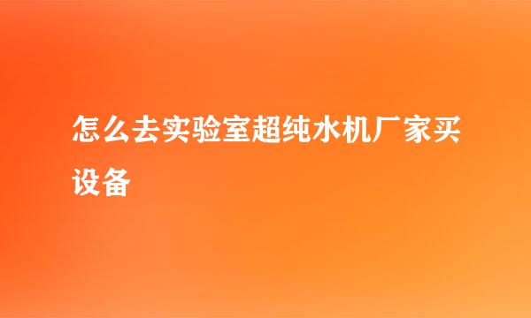 怎么去实验室超纯水机厂家买设备