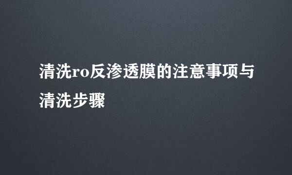 清洗ro反渗透膜的注意事项与清洗步骤