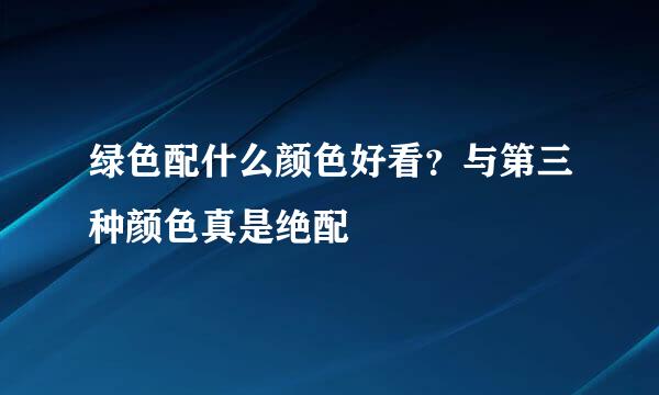 绿色配什么颜色好看？与第三种颜色真是绝配