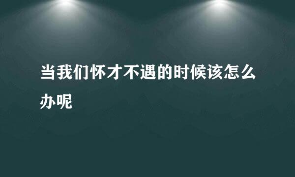 当我们怀才不遇的时候该怎么办呢