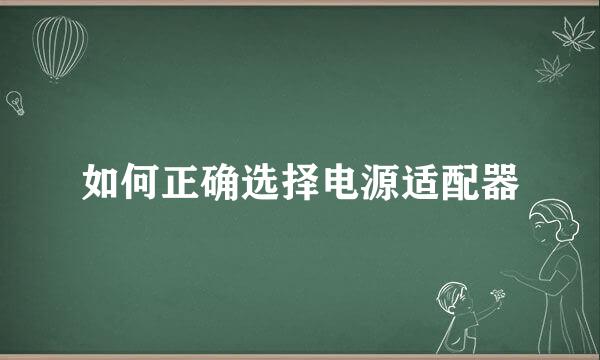 如何正确选择电源适配器