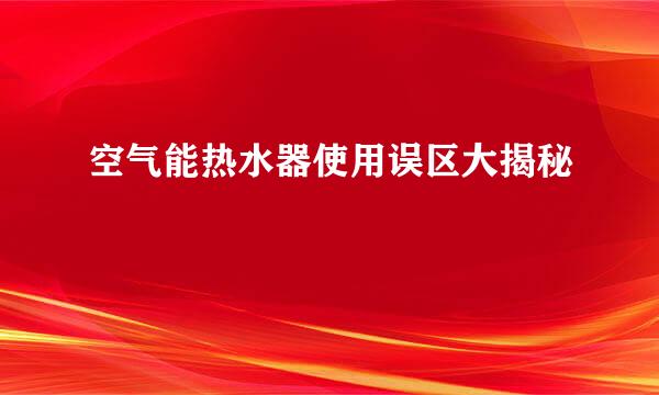 空气能热水器使用误区大揭秘