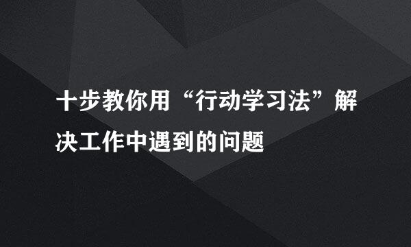 十步教你用“行动学习法”解决工作中遇到的问题