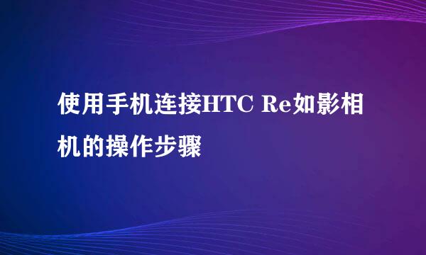 使用手机连接HTC Re如影相机的操作步骤