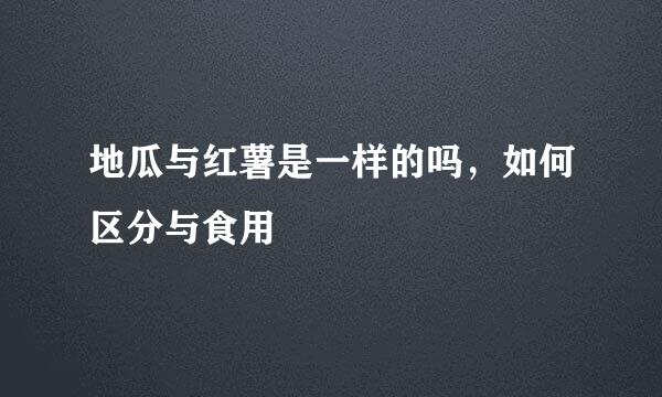 地瓜与红薯是一样的吗，如何区分与食用