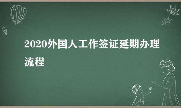 2020外国人工作签证延期办理流程