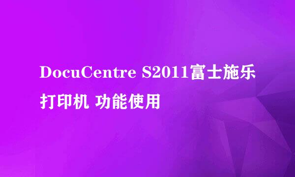 DocuCentre S2011富士施乐打印机 功能使用