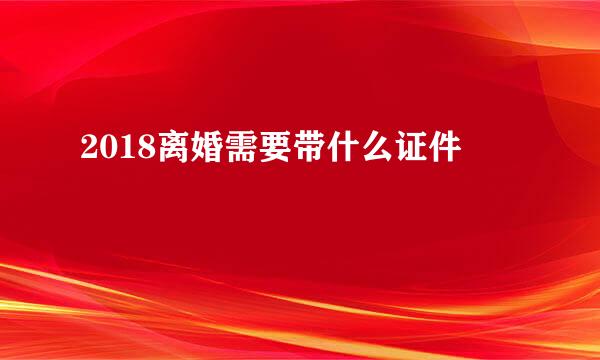 2018离婚需要带什么证件