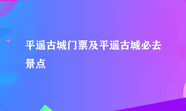 平遥古城门票及平遥古城必去景点