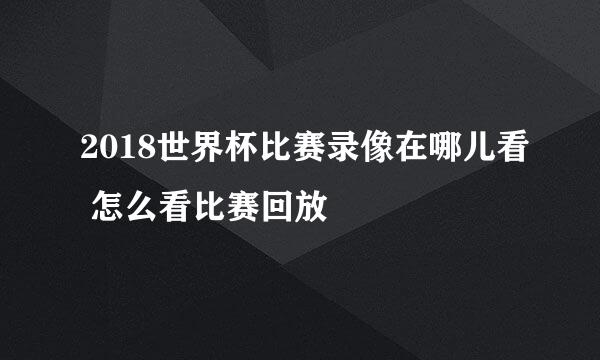 2018世界杯比赛录像在哪儿看 怎么看比赛回放