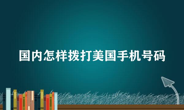 国内怎样拨打美国手机号码