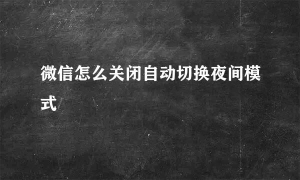 微信怎么关闭自动切换夜间模式