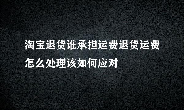 淘宝退货谁承担运费退货运费怎么处理该如何应对