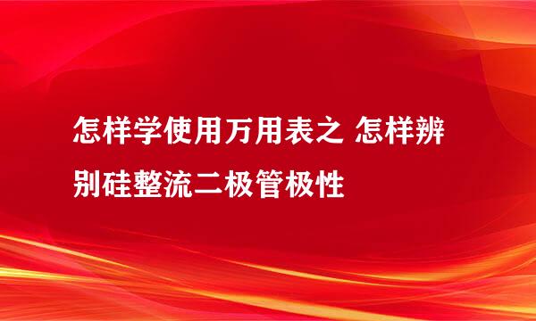 怎样学使用万用表之 怎样辨别硅整流二极管极性