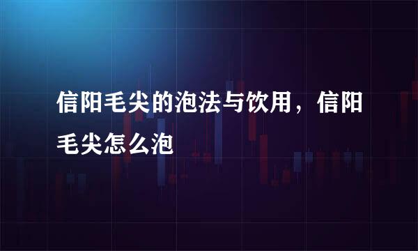 信阳毛尖的泡法与饮用，信阳毛尖怎么泡