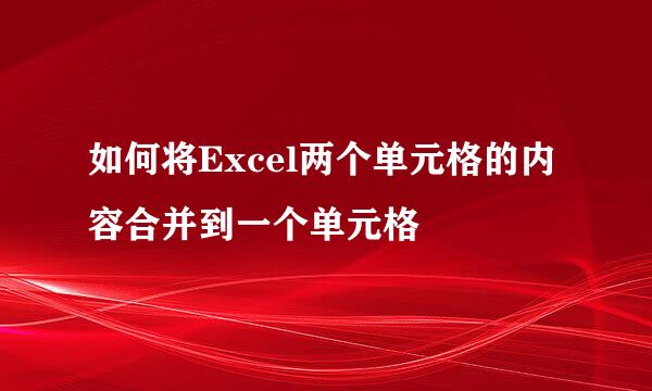 如何将Excel两个单元格的内容合并到一个单元格