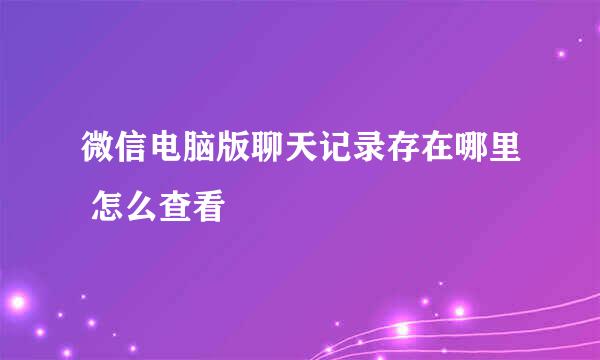 微信电脑版聊天记录存在哪里 怎么查看