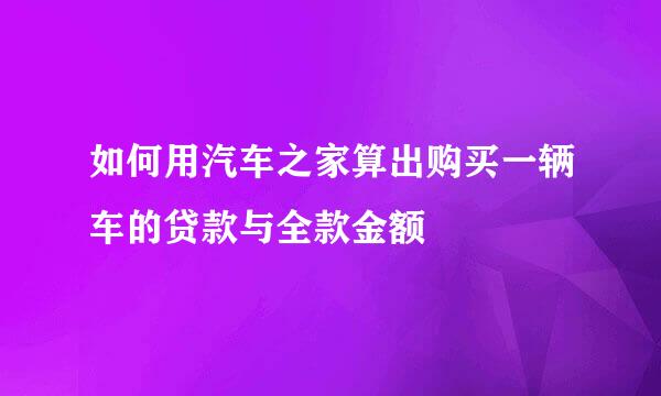 如何用汽车之家算出购买一辆车的贷款与全款金额