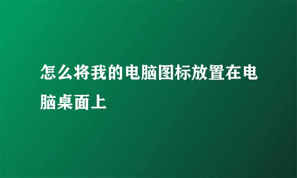 怎么将我的电脑图标放置在电脑桌面上