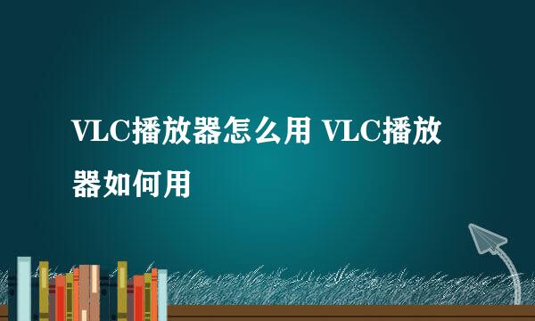 VLC播放器怎么用 VLC播放器如何用