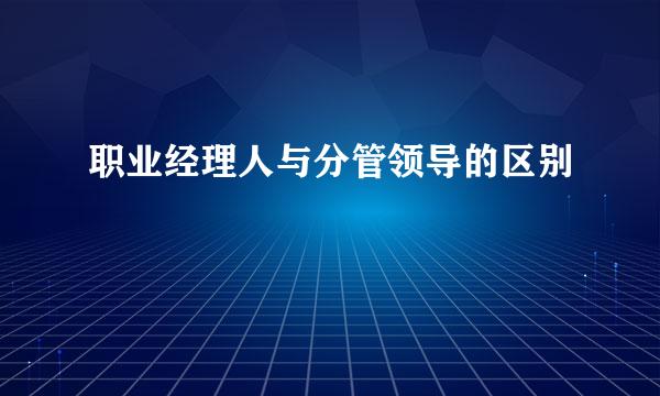 职业经理人与分管领导的区别