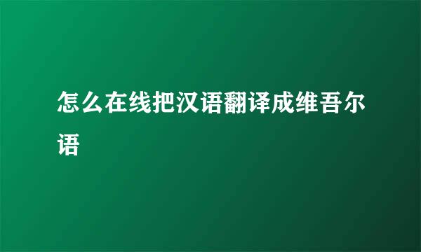 怎么在线把汉语翻译成维吾尔语