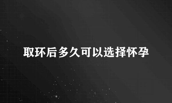 取环后多久可以选择怀孕