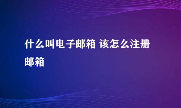 什么叫电子邮箱 该怎么注册邮箱