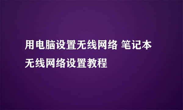 用电脑设置无线网络 笔记本无线网络设置教程