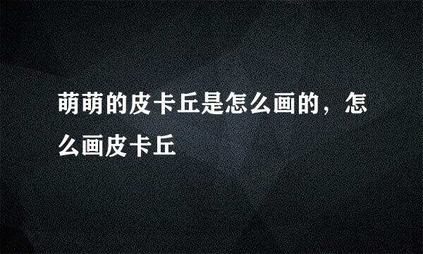 萌萌的皮卡丘是怎么画的，怎么画皮卡丘