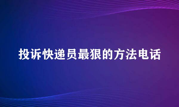 投诉快递员最狠的方法电话