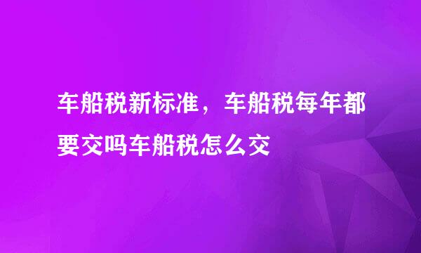 车船税新标准，车船税每年都要交吗车船税怎么交