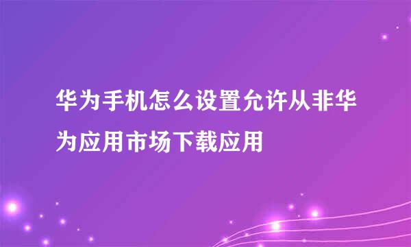 华为手机怎么设置允许从非华为应用市场下载应用