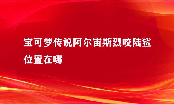 宝可梦传说阿尔宙斯烈咬陆鲨位置在哪