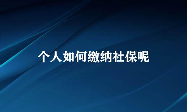 个人如何缴纳社保呢