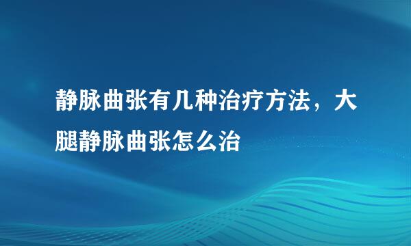 静脉曲张有几种治疗方法，大腿静脉曲张怎么治