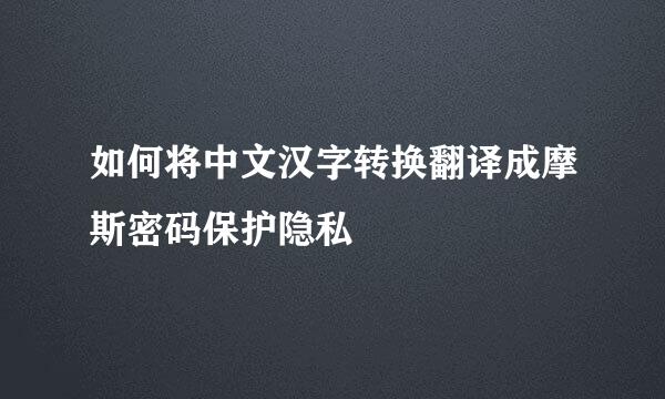 如何将中文汉字转换翻译成摩斯密码保护隐私