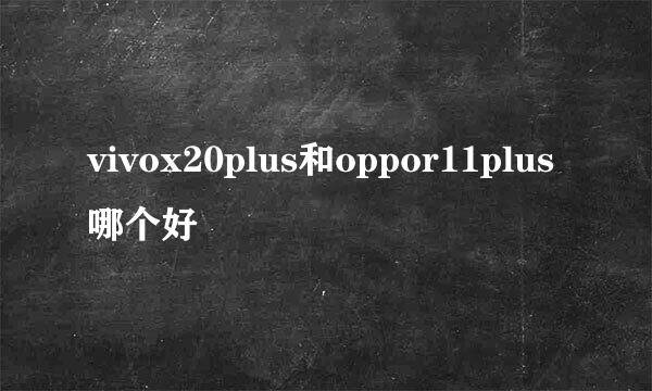 vivox20plus和oppor11plus哪个好