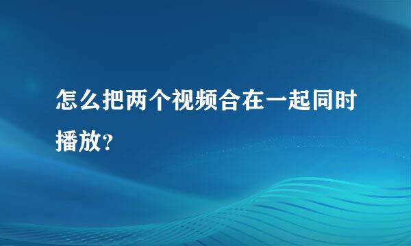 怎么把两个视频合在一起同时播放？​