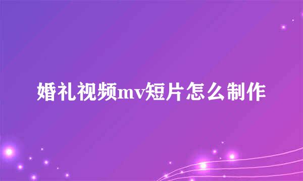 婚礼视频mv短片怎么制作